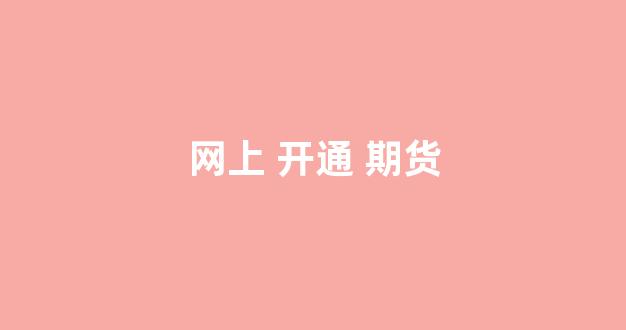 网上 开通 期货(网上开通期货账户审核需要多久)_https://www.xzdzcjx.com_上交所_第1张